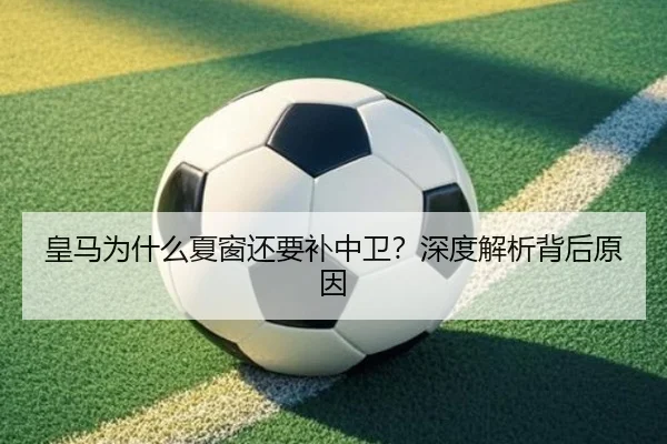 皇马为什么夏窗还要补中卫？深度解析背后原因