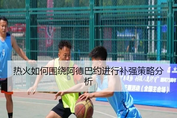 热火如何围绕阿德巴约进行补强策略分析